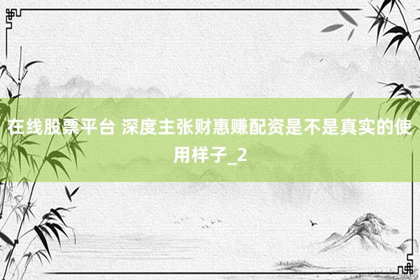 在线股票平台 深度主张财惠赚配资是不是真实的使用样子_2