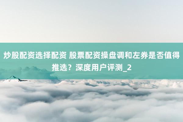 炒股配资选择配资 股票配资操盘调和左券是否值得推选？深度用户评测_2