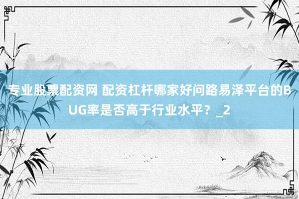 专业股票配资网 配资杠杆哪家好问路易泽平台的BUG率是否高于行业水平？_2