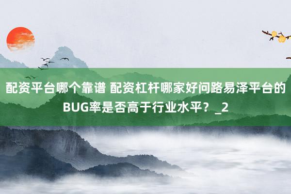 配资平台哪个靠谱 配资杠杆哪家好问路易泽平台的BUG率是否高于行业水平？_2