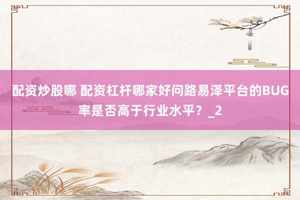 配资炒股哪 配资杠杆哪家好问路易泽平台的BUG率是否高于行业水平？_2