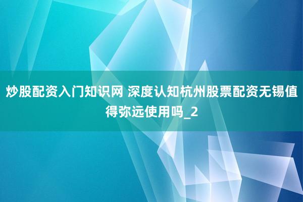 炒股配资入门知识网 深度认知杭州股票配资无锡值得弥远使用吗_2