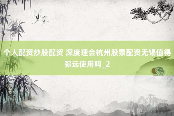 个人配资炒股配资 深度理会杭州股票配资无锡值得弥远使用吗_2