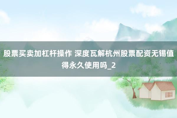 股票买卖加杠杆操作 深度瓦解杭州股票配资无锡值得永久使用吗_2