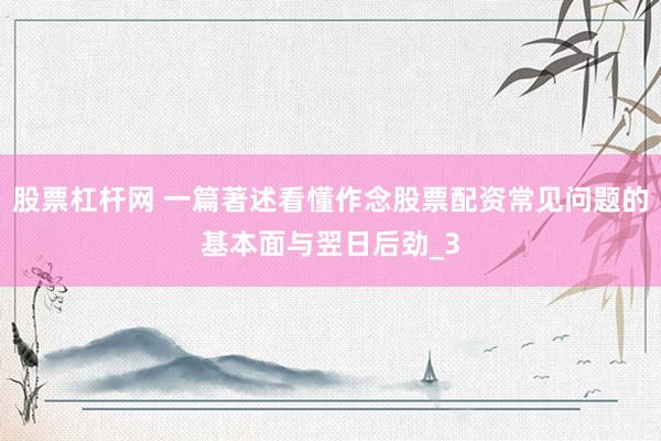 股票杠杆网 一篇著述看懂作念股票配资常见问题的基本面与翌日后劲_3