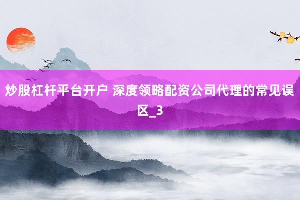 炒股杠杆平台开户 深度领略配资公司代理的常见误区_3