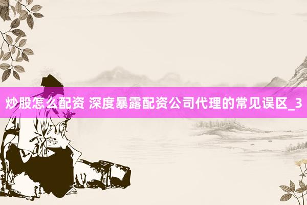 炒股怎么配资 深度暴露配资公司代理的常见误区_3