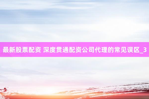 最新股票配资 深度贯通配资公司代理的常见误区_3