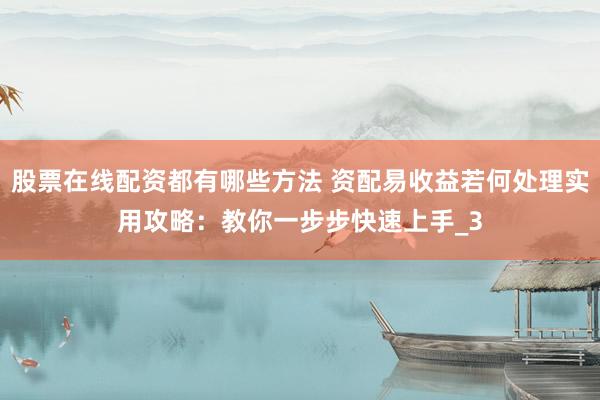 股票在线配资都有哪些方法 资配易收益若何处理实用攻略：教你一步步快速上手_3