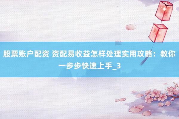 股票账户配资 资配易收益怎样处理实用攻略：教你一步步快速上手_3