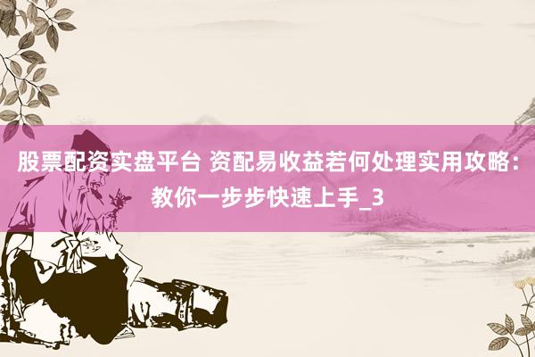 股票配资实盘平台 资配易收益若何处理实用攻略：教你一步步快速上手_3
