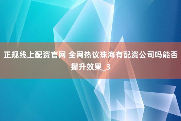 正规线上配资官网 全网热议珠海有配资公司吗能否擢升效果_3