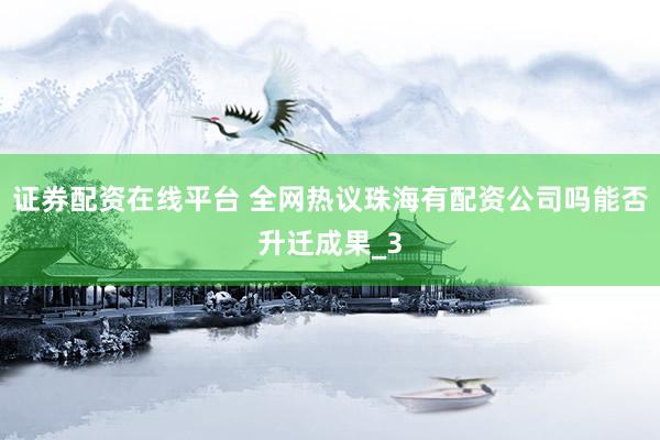 证券配资在线平台 全网热议珠海有配资公司吗能否升迁成果_3