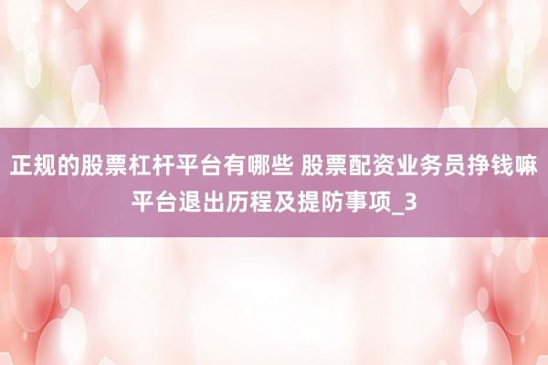 正规的股票杠杆平台有哪些 股票配资业务员挣钱嘛平台退出历程及提防事项_3