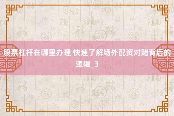 股票杠杆在哪里办理 快速了解场外配资对赌背后的逻辑_3