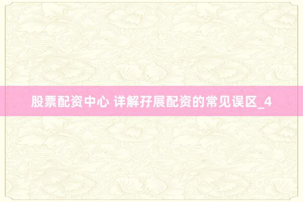 股票配资中心 详解孖展配资的常见误区_4