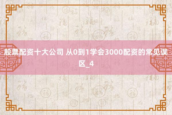 股票配资十大公司 从0到1学会3000配资的常见误区_4