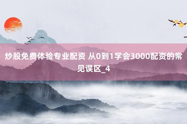 炒股免费体验专业配资 从0到1学会3000配资的常见误区_4