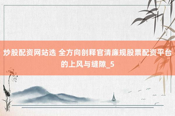 炒股配资网站选 全方向剖释官清廉规股票配资平台的上风与缝隙_5