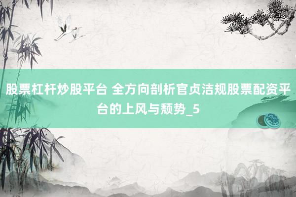 股票杠杆炒股平台 全方向剖析官贞洁规股票配资平台的上风与颓势_5