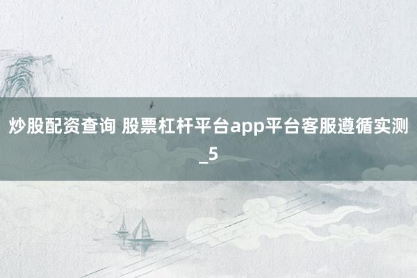 炒股配资查询 股票杠杆平台app平台客服遵循实测_5