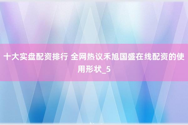 十大实盘配资排行 全网热议禾旭国盛在线配资的使用形状_5