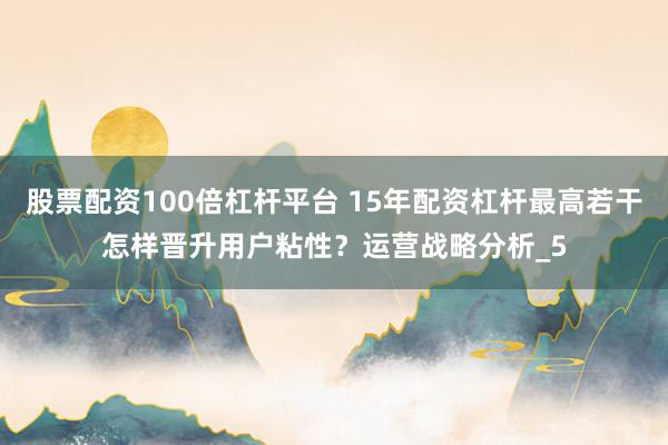 股票配资100倍杠杆平台 15年配资杠杆最高若干怎样晋升用户粘性？运营战略分析_5