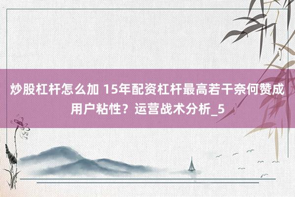 炒股杠杆怎么加 15年配资杠杆最高若干奈何赞成用户粘性？运营战术分析_5