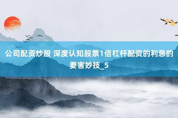 公司配资炒股 深度认知股票1倍杠杆配资的利息的要害妙技_5