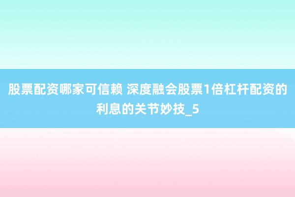 股票配资哪家可信赖 深度融会股票1倍杠杆配资的利息的关节妙技_5