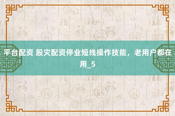 平台配资 股灾配资停业短线操作技能，老用户都在用_5