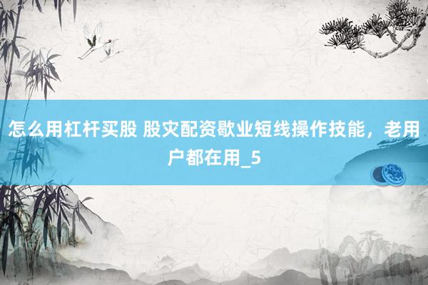 怎么用杠杆买股 股灾配资歇业短线操作技能，老用户都在用_5